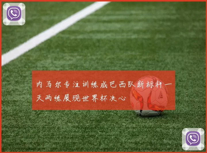 内马尔专注训练成巴西队新标杆一天两练展现世界杯决心