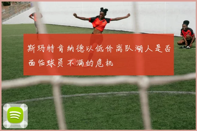 斯玛特肯纳德以低价离队湖人是否面临球员不满的危机